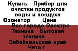 Купить : Прибор для очистки продуктов,воды и воздуха.Озонатор    › Цена ­ 25 500 - Все города Электро-Техника » Бытовая техника   . Забайкальский край,Чита г.